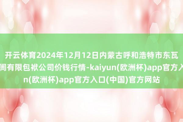 开云体育2024年12月12日内蒙古呼和浩特市东瓦窑农副居品批发阛阓有限包袱公司价钱行情-kaiyun(欧洲杯)app官方入口(中国)官方网站