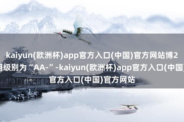 kaiyun(欧洲杯)app官方入口(中国)官方网站博22转债信用级别为“AA-”-kaiyun(欧洲杯)app官方入口(中国)官方网站