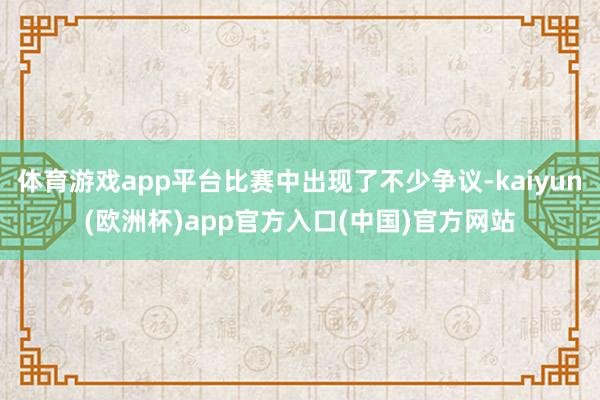 体育游戏app平台比赛中出现了不少争议-kaiyun(欧洲杯)app官方入口(中国)官方网站