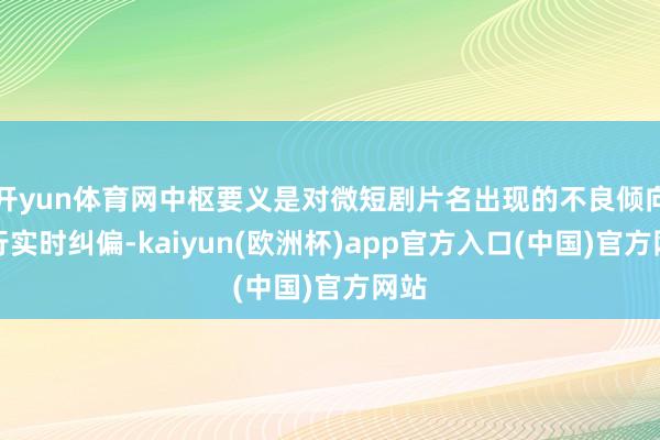 开yun体育网中枢要义是对微短剧片名出现的不良倾向进行实时纠偏-kaiyun(欧洲杯)app官方入口(中国)官方网站