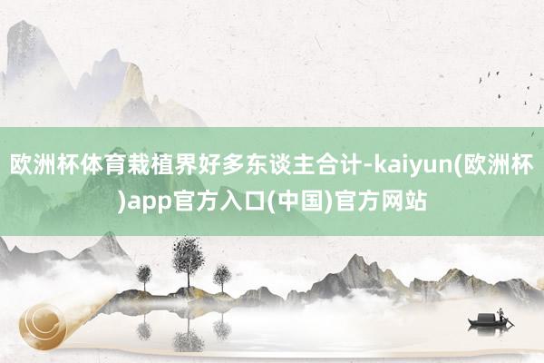 欧洲杯体育栽植界好多东谈主合计-kaiyun(欧洲杯)app官方入口(中国)官方网站