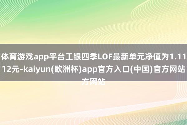 体育游戏app平台工银四季LOF最新单元净值为1.1112元-kaiyun(欧洲杯)app官方入口(中国)官方网站