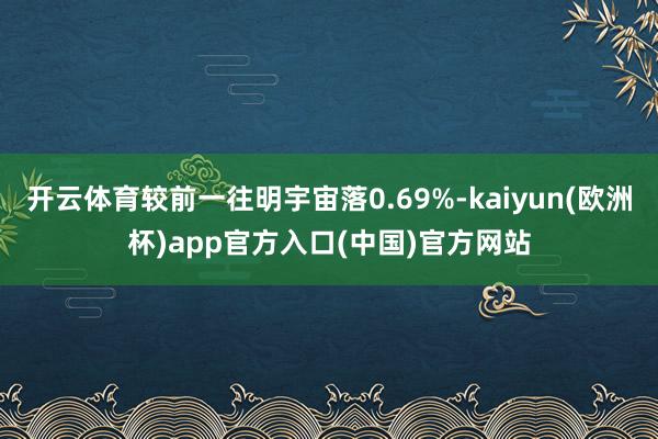 开云体育较前一往明宇宙落0.69%-kaiyun(欧洲杯)app官方入口(中国)官方网站