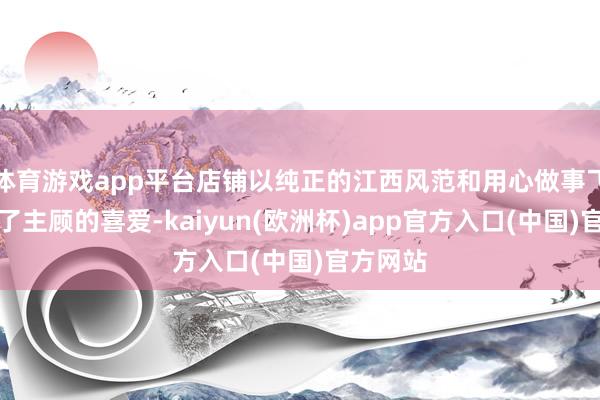 体育游戏app平台店铺以纯正的江西风范和用心做事飞速赢得了主顾的喜爱-kaiyun(欧洲杯)app官方入口(中国)官方网站