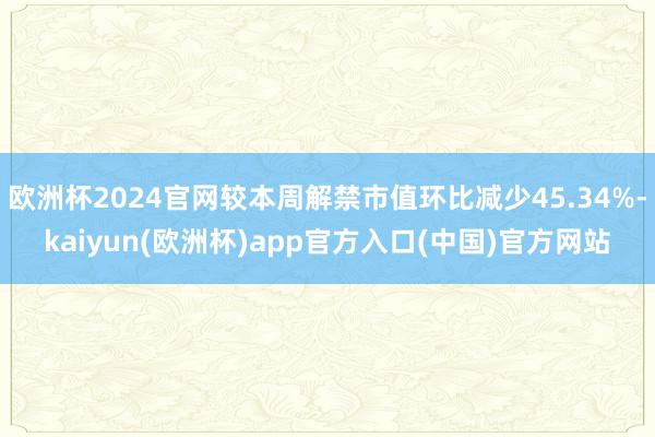 欧洲杯2024官网较本周解禁市值环比减少45.34%-kaiyun(欧洲杯)app官方入口(中国)官方网站