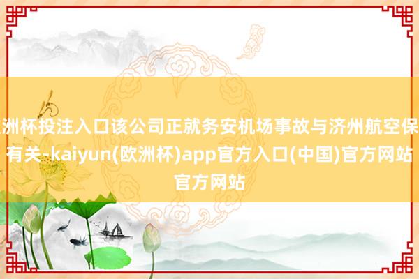 欧洲杯投注入口该公司正就务安机场事故与济州航空保持有关-kaiyun(欧洲杯)app官方入口(中国)官方网站