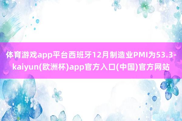 体育游戏app平台西班牙12月制造业PMI为53.3-kaiyun(欧洲杯)app官方入口(中国)官方网站