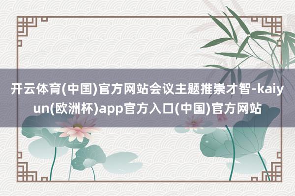 开云体育(中国)官方网站　　会议主题推崇才智-kaiyun(欧洲杯)app官方入口(中国)官方网站