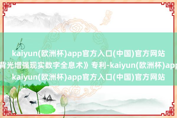 kaiyun(欧洲杯)app官方入口(中国)官方网站英伟达公司获批一项《无背光增强现实数字全息术》专利-kaiyun(欧洲杯)app官方入口(中国)官方网站