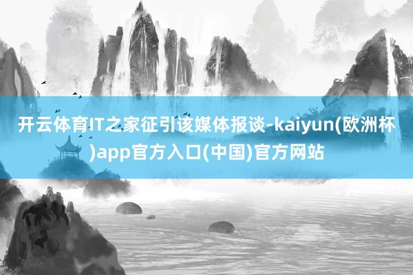 开云体育　　IT之家征引该媒体报谈-kaiyun(欧洲杯)app官方入口(中国)官方网站