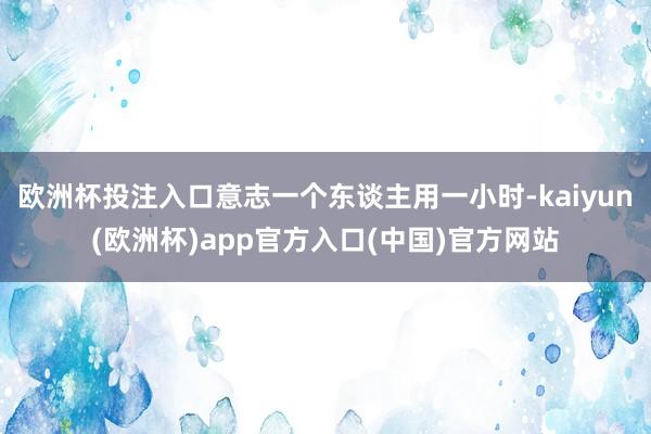 欧洲杯投注入口意志一个东谈主用一小时-kaiyun(欧洲杯)app官方入口(中国)官方网站