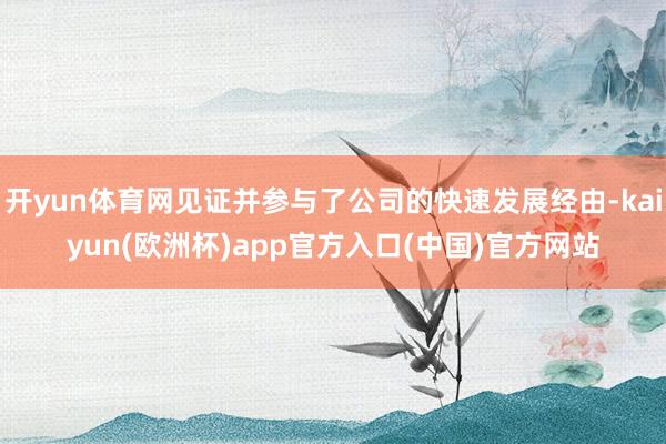 开yun体育网见证并参与了公司的快速发展经由-kaiyun(欧洲杯)app官方入口(中国)官方网站