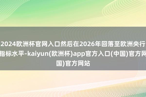 2024欧洲杯官网入口然后在2026年回落至欧洲央行的指标水平-kaiyun(欧洲杯)app官方入口(中国)官方网站