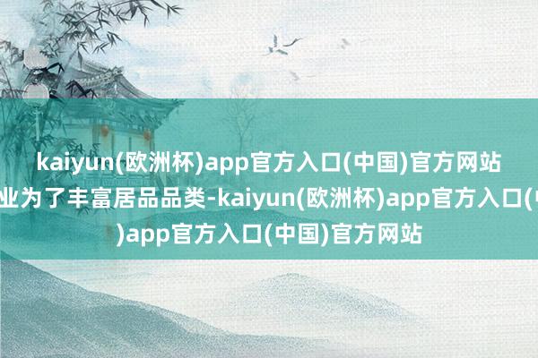 kaiyun(欧洲杯)app官方入口(中国)官方网站但相配小的企业为了丰富居品品类-kaiyun(欧洲杯)app官方入口(中国)官方网站