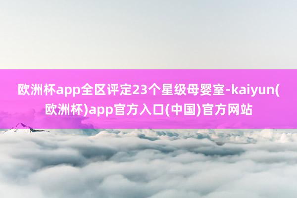 欧洲杯app全区评定23个星级母婴室-kaiyun(欧洲杯)app官方入口(中国)官方网站