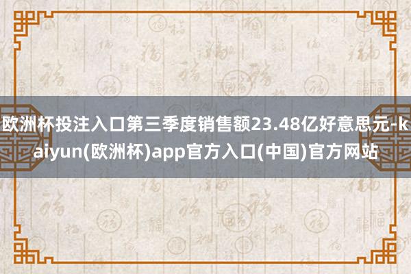 欧洲杯投注入口第三季度销售额23.48亿好意思元-kaiyun(欧洲杯)app官方入口(中国)官方网站