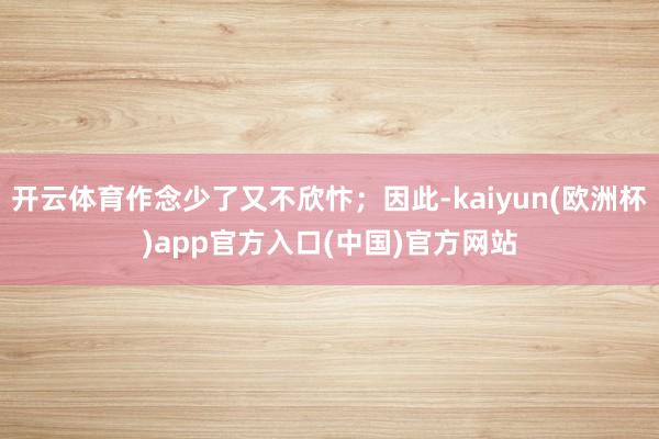 开云体育作念少了又不欣忭；因此-kaiyun(欧洲杯)app官方入口(中国)官方网站