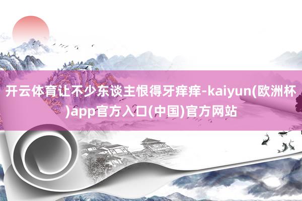 开云体育让不少东谈主恨得牙痒痒-kaiyun(欧洲杯)app官方入口(中国)官方网站