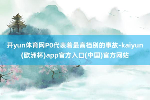 开yun体育网P0代表着最高档别的事故-kaiyun(欧洲杯)app官方入口(中国)官方网站