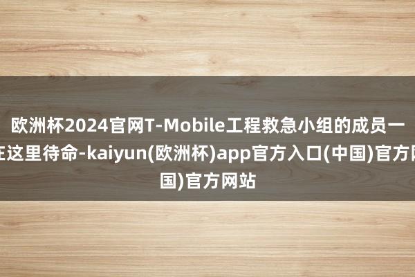 欧洲杯2024官网T-Mobile工程救急小组的成员一直在这里待命-kaiyun(欧洲杯)app官方入口(中国)官方网站