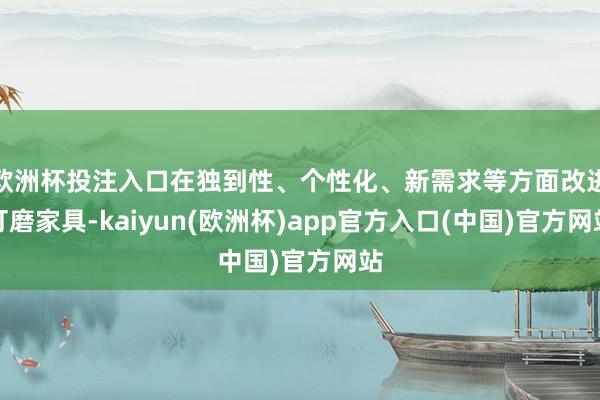 欧洲杯投注入口在独到性、个性化、新需求等方面改进打磨家具-kaiyun(欧洲杯)app官方入口(中国)官方网站