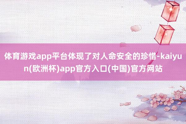 体育游戏app平台体现了对人命安全的珍惜-kaiyun(欧洲杯)app官方入口(中国)官方网站