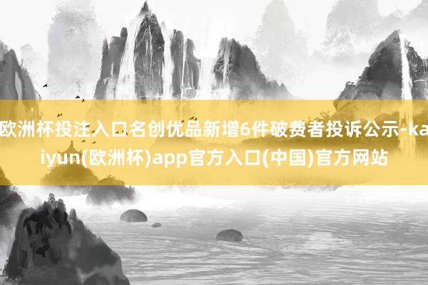 欧洲杯投注入口名创优品新增6件破费者投诉公示-kaiyun(欧洲杯)app官方入口(中国)官方网站