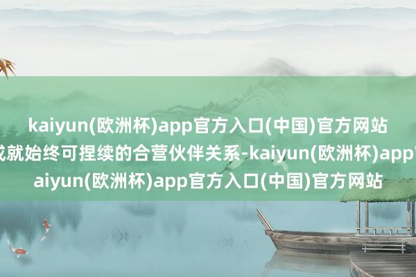 kaiyun(欧洲杯)app官方入口(中国)官方网站很是期待能与中控时间成就始终可捏续的合营伙伴关系-kaiyun(欧洲杯)app官方入口(中国)官方网站